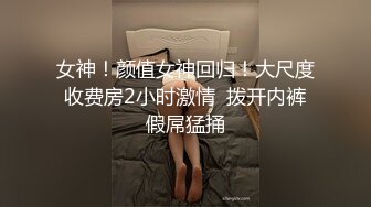 女神！颜值女神回归！大尺度收费房2小时激情  拨开内裤假屌猛捅