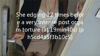 She edging 22 times before a very intense post orgam torture (at 19min40s) (ph5cd4a5f3b10c5)