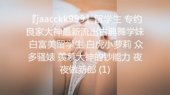 『jaacckk999』留学生 专约良家大神最新流出古典舞学妹 白富美留学生 白虎小萝莉 众多骚婊 羡慕大神的钞能力 夜夜做新郎 (1)