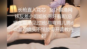 ✿长枪直入花芯✿女仆装渔网袜反差小姐姐长得好看呢(总觉在哪里见过她)与弯鸡儿男doi面对镜头不怯放得开调教内射