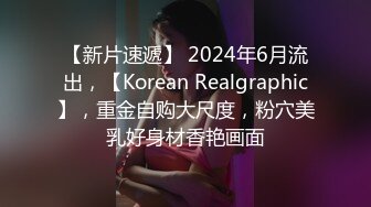 【新片速遞】 2024年6月流出，【Korean Realgraphic】，重金自购大尺度，粉穴美乳好身材香艳画面