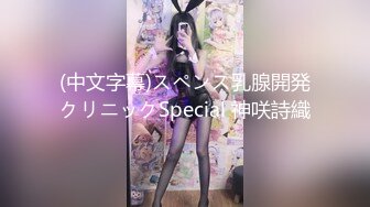 (中文字幕)スペンス乳腺開発クリニックSpecial 神咲詩織