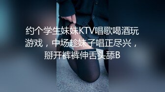 约个学生妹妹KTV唱歌喝酒玩游戏，中场趁妹子唱正尽兴，掰开裤裤伸舌头舔B