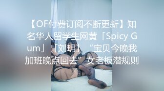 【OF付费订阅不断更新】知名华人留学生网黄「Spicy Gum」「刘玥」“宝贝今晚我加班晚点回去”女老板潜规则