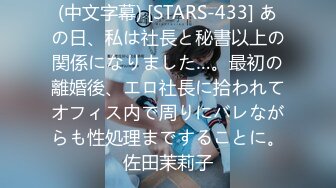 (中文字幕) [STARS-433] あの日、私は社長と秘書以上の関係になりました…。最初の離婚後、エロ社長に拾われてオフィス内で周りにバレながらも性処理まですることに。佐田茉莉子