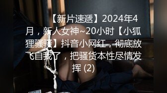 ♈♈♈【新片速遞】2024年4月，新人女神~20小时【小狐狸骚骚】抖音小网红，彻底放飞自我了，把骚货本性尽情发挥 (2)