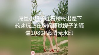  屌丝小叔子趁着哥哥出差下药迷玩正在房间睡觉嫂子的骚逼1080P高清无水印