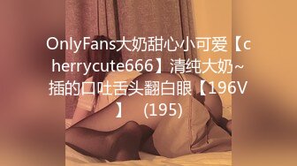 OnlyFans大奶甜心小可爱【cherrycute666】清纯大奶~插的口吐舌头翻白眼【196V】   (195)