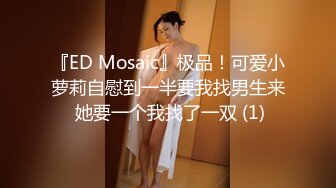 『ED Mosaic』极品！可爱小萝莉自慰到一半要我找男生来 她要一个我找了一双 (1)