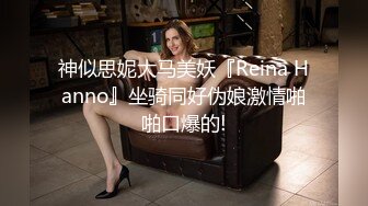 神似思妮大马美妖『Reina Hanno』坐骑同好伪娘激情啪啪口爆的!