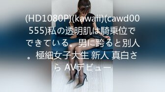 (HD1080P)(kawaii)(cawd00555)私の透明肌は騎乗位でできている。男に跨ると別人。極細女子大生 新人 真白さら AVデビュー