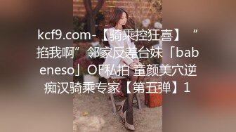 kcf9.com-【骑乘控狂喜】“掐我啊”邻家反差台妹「babeneso」OF私拍 童颜美穴逆痴汉骑乘专家【第五弹】1