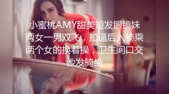 小蜜桃AMY甜美短发眼镜妹两女一男双飞，扣逼后入骑乘两个女的换着操，卫生间口交沙发骑坐