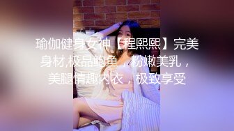 瑜伽健身女神【程熙熙】完美身材,极品鲍鱼，粉嫩美乳，美腿情趣内衣，极致享受