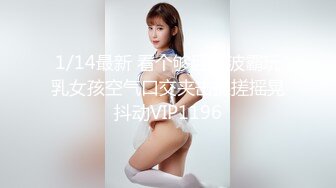 1/14最新 看个够巨乳波霸玩乳女孩空气口交夹击揉搓摇晃抖动VIP1196