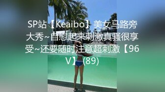 SP站【Keaibo】美女马路旁大秀~自慰起来刺激真骚很享受~还要随时注意超刺激【96V】 (89)