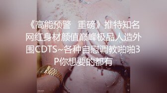 《高能预警✿重磅》推特知名网红身材颜值巅峰极品人造外围CDTS~各种自慰调教啪啪3P你想要的都有