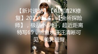 【新片速遞】【AI高清2K修复】2021.6.14，【会所探险师】，极品小少妇，超近距离特写69，鲍鱼水汪汪清晰可见，美乳翘臀