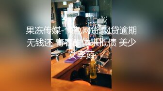 果冻传媒-情色网贷 网贷逾期无钱还 青春酮体来抵债 美少女李茹