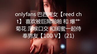 onlyfans 巴西淫女【reed cht】 喜欢被巨屌啪啪 和 爆艹菊花 深喉口交 和闺蜜一起侍奉男友【100 V】 (21)