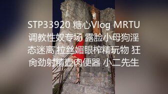 STP33920 糖心Vlog MRTU调教性奴专场 露脸小母狗淫态迷离 拉丝媚眼榨精玩物 狂肏劲射精壶肉便器 小二先生