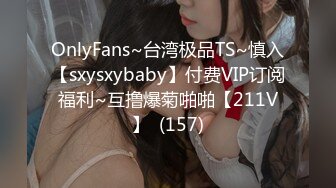 OnlyFans~台湾极品TS~慎入【sxysxybaby】付费VIP订阅福利~互撸爆菊啪啪【211V】  (157)