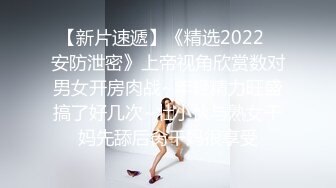 【新片速遞】《精选2022✅安防泄密》上帝视角欣赏数对男女开房肉战~年轻精力旺盛搞了好几次~壮小伙与熟女干妈先舔后肏干妈很享受