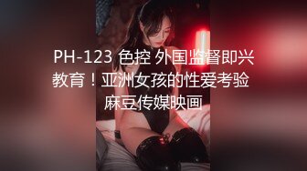 PH-123 色控 外国监督即兴教育！亚洲女孩的性爱考验 麻豆传媒映画