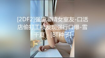 [2DF2]强迫灌精女室友-口活店偷打工被发现强行口爆-雪千夏 - [BT种子]