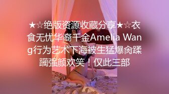 ★☆绝版资源收藏分享★☆衣食无忧华裔千金Amelia Wang行为艺术下海被生猛爆肏蹂躏强颜欢笑！仅此三部