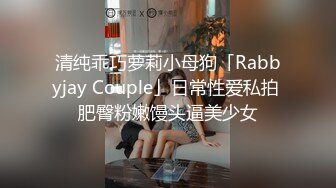 清纯乖巧萝莉小母狗「Rabbyjay Couple」日常性爱私拍 肥臀粉嫩馒头逼美少女