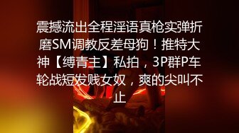 震撼流出全程淫语真枪实弹折磨SM调教反差母狗！推特大神【缚青主】私拍，3P群P车轮战短发贱女奴，爽的尖叫不止