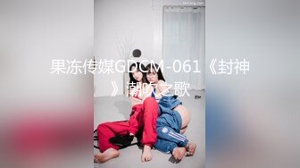 果冻传媒GDCM-061《封神》潮吹之歌