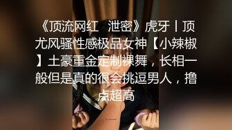 《顶流网红✿泄密》虎牙丨顶尤风骚性感极品女神【小辣椒】土豪重金定制裸舞，长相一般但是真的很会挑逗男人，撸点超高