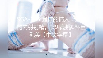 SGA-125 最棒的情人，最棒的內射射精。 39 高挑G杯巨乳美【中文字幕】