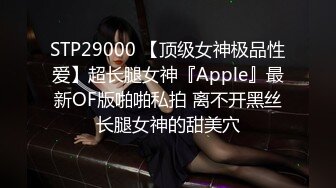 STP29000 【顶级女神极品性爱】超长腿女神『Apple』最新OF版啪啪私拍 离不开黑丝长腿女神的甜美穴