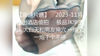 【新速片遞】    2023-11月流出酒店偷拍❤️极品JK学生妹 大白天和男友操穴 一炮又一炮干个不停