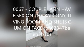 0067 - COUPLE LATIN HAVE SEX ON THE BALCONY, LIVING ROOM AND SHE IS CUM ON FACE (ph63347baeb3b10)