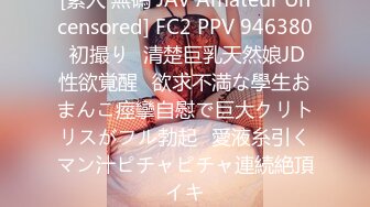 [素人 無碼 JAV Amateur Uncensored] FC2 PPV 946380 初撮り♥清楚巨乳天然娘JD性欲覚醒♥欲求不満な學生おまんこ痙攣自慰で巨大クリトリスがフル勃起♥愛液糸引くマン汁ピチャピチャ連続絶頂イキ