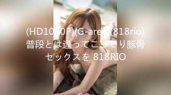 (HD1080P)(G-area)(818rio)普段とは違ってこってり豚骨セックスを 818RIO