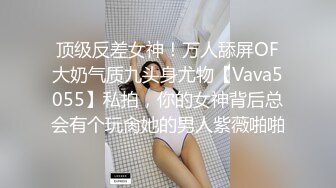 顶级反差女神！万人舔屏OF大奶气质九头身尤物【Vava5055】私拍，你的女神背后总会有个玩肏她的男人紫薇啪啪