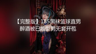 【完整版】185黑袜篮球直男醉酒被已婚型男无套开苞