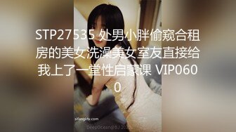 STP27535 处男小胖偷窥合租房的美女洗澡美女室友直接给我上了一堂性启蒙课 VIP0600