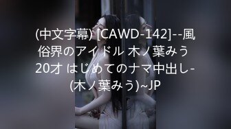 (中文字幕) [CAWD-142]--風俗界のアイドル 木ノ葉みう 20才 はじめてのナマ中出し-(木ノ葉みう)~JP