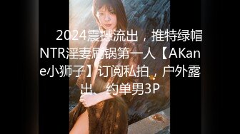 ⚡⚡2024震撼流出，推特绿帽NTR淫妻刷锅第一人【AKane小狮子】订阅私拍，户外露出、约单男3P