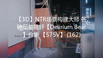 【3D】NTR场景构建大师 各种反差隐奸【Delirium Bear】合集 【575V】 (162)