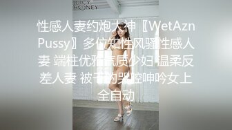 性感人妻约炮大神〖WetAznPussy〗多位知性风骚性感人妻 端柱优雅气质少妇 温柔反差人妻 被干的哭腔呻吟女上全自动