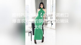 推特PUA大神【沈峤】调教口爆喜欢吃精的萝莉型露脸嫩妹，太母狗了