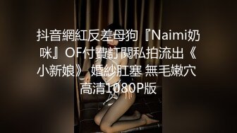 抖音網紅反差母狗『Naimi奶咪』OF付費訂閱私拍流出《小新娘》 婚紗肛塞 無毛嫩穴 高清1080P版