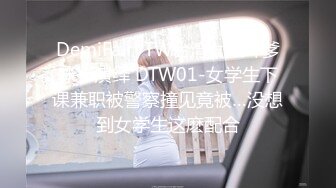 DemiFairyTW台湾女大「爹咪」演绎 DTW01-女学生下课兼职被警察撞见竟被…没想到女学生这麽配合